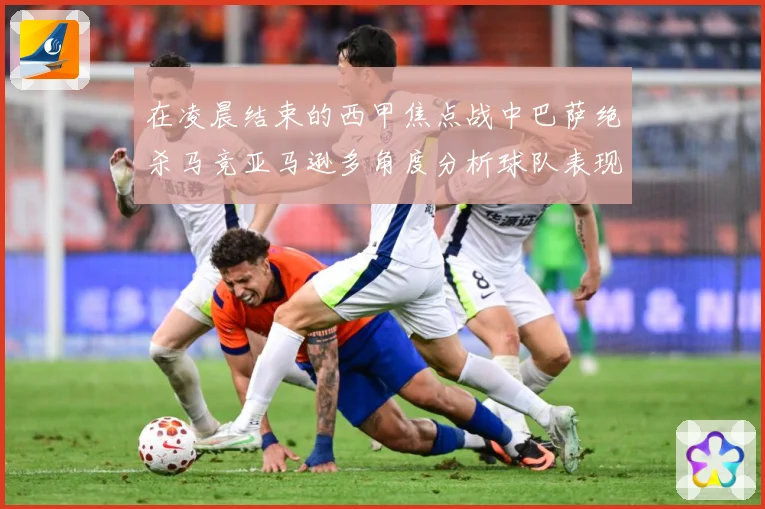在凌晨结束的西甲焦点战中巴萨绝杀马竞亚马逊多角度分析球队表现数据研判