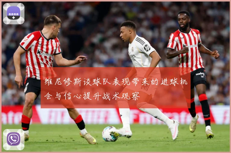 维尼修斯谈球队表现带来的进球机会与信心提升战术观察