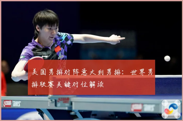 美国男排对阵意大利男排：世界男排联赛关键对位解读