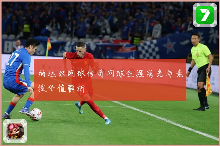纳达尔网球传奇网球生涯高光与竞技价值解析
