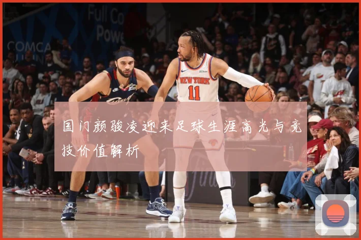 国门颜骏凌迎来足球生涯高光与竞技价值解析