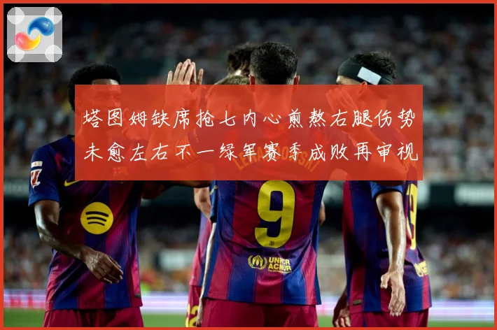 塔图姆缺席抢七内心煎熬右腿伤势未愈左右不一绿军赛季成败再审视赛场复盘