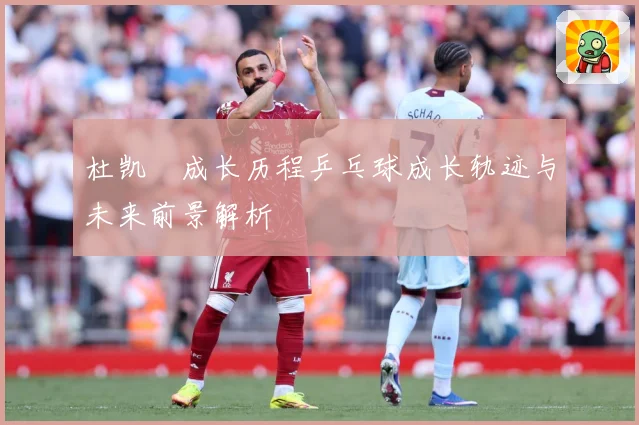 杜凯琹成长历程乒乓球成长轨迹与未来前景解析