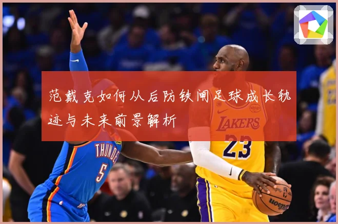 范戴克如何从后防铁闸足球成长轨迹与未来前景解析