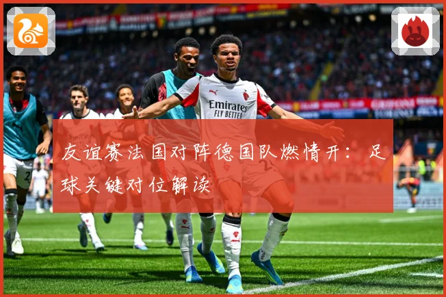 友谊赛法国对阵德国队燃情开：足球关键对位解读