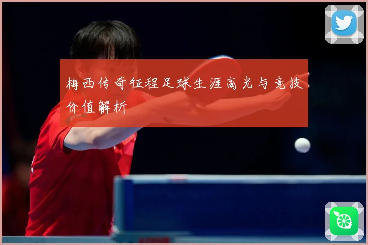 梅西传奇征程足球生涯高光与竞技价值解析