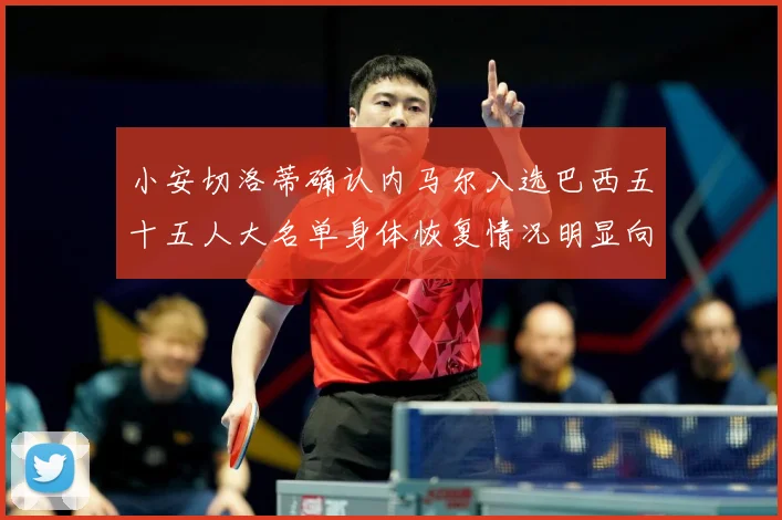 小安切洛蒂确认内马尔入选巴西五十五人大名单身体恢复情况明显向数据研判