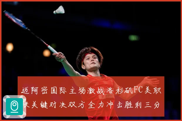迈阿密国际主场激战洛杉矶FC美职联关键对决双方全力冲击胜利三分解析