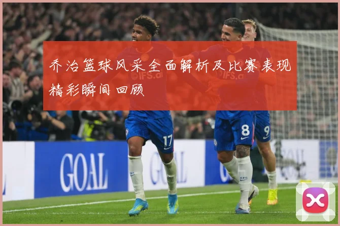 乔治篮球风采全面解析及比赛表现精彩瞬间回顾