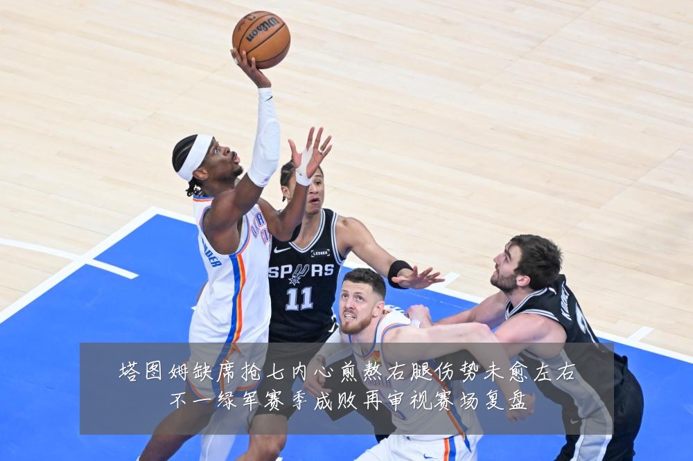 塔图姆缺席抢七内心煎熬右腿伤势未愈左右不一绿军赛季成败再审视赛场复盘