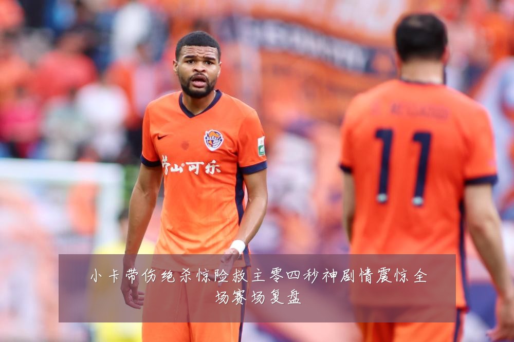 小卡带伤绝杀惊险救主零四秒神剧情震惊全场赛场复盘