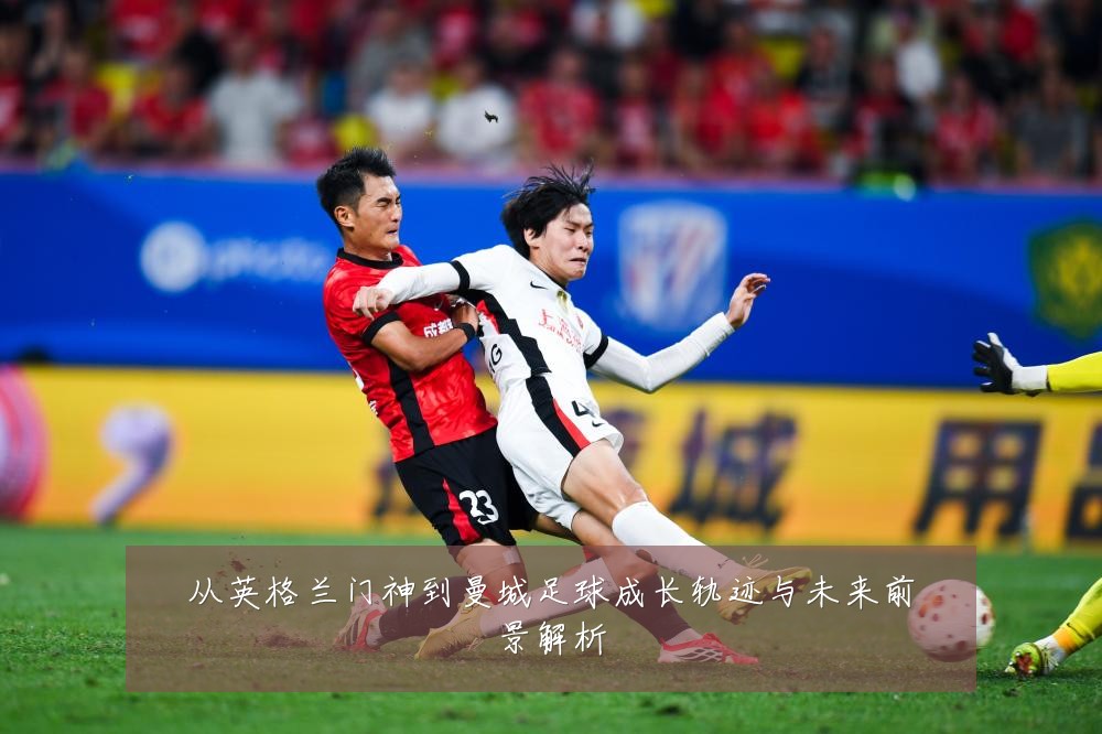 从英格兰门神到曼城足球成长轨迹与未来前景解析