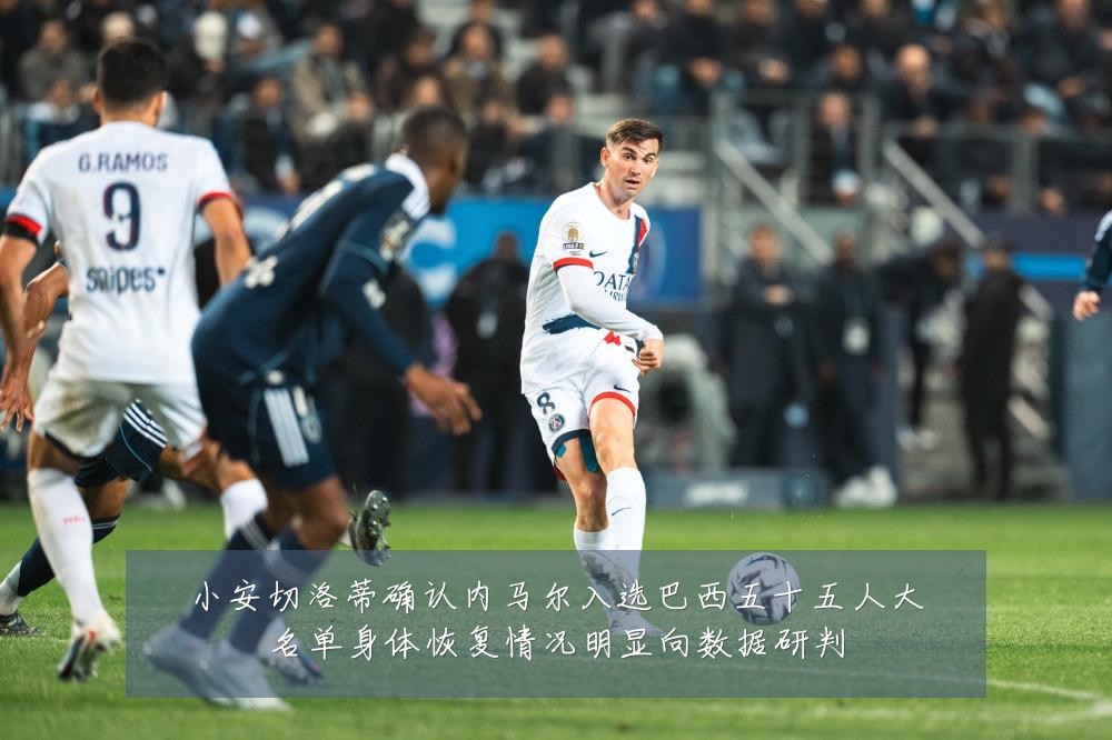 小安切洛蒂确认内马尔入选巴西五十五人大名单身体恢复情况明显向数据研判
