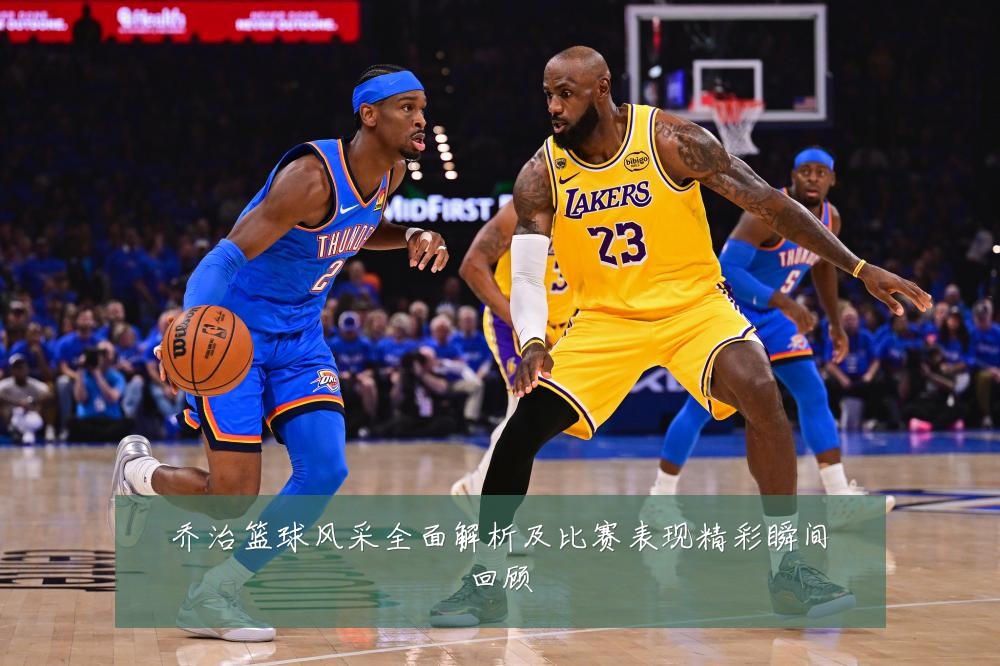 乔治篮球风采全面解析及比赛表现精彩瞬间回顾