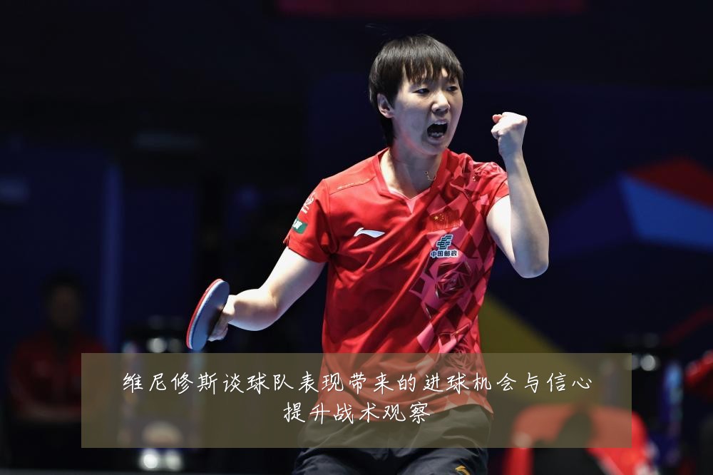 维尼修斯谈球队表现带来的进球机会与信心提升战术观察