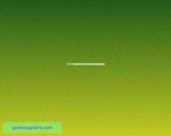2026世界杯冠军热门球队预测：谁将成为新的足球王者